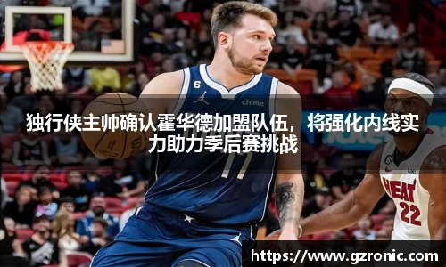 独行侠主帅确认霍华德加盟队伍，将强化内线实力助力季后赛挑战