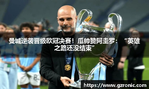 曼城逆袭晋级欧冠决赛！瓜帅赞阿圭罗：“英雄之路还没结束”