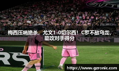 梅西压哨绝杀，尤文1-0切尔西！C罗不敌乌龙，助攻对手得分