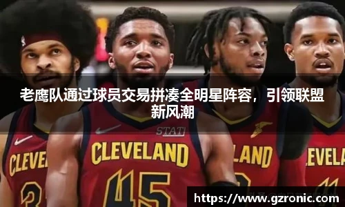 老鹰队通过球员交易拼凑全明星阵容，引领联盟新风潮