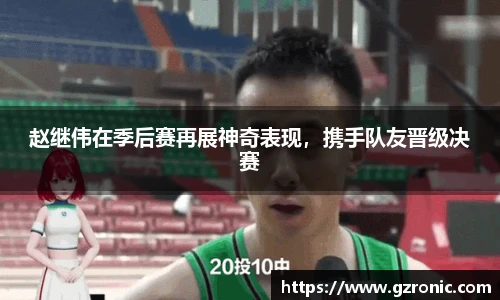 赵继伟在季后赛再展神奇表现，携手队友晋级决赛
