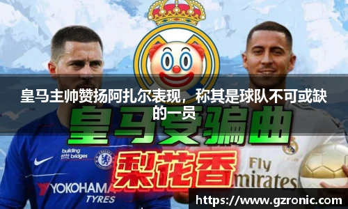 皇马主帅赞扬阿扎尔表现，称其是球队不可或缺的一员