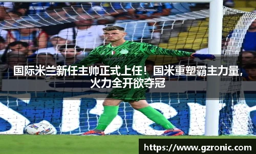 国际米兰新任主帅正式上任！国米重塑霸主力量，火力全开欲夺冠