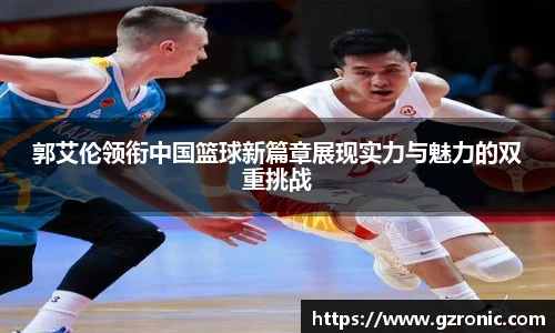 郭艾伦领衔中国篮球新篇章展现实力与魅力的双重挑战
