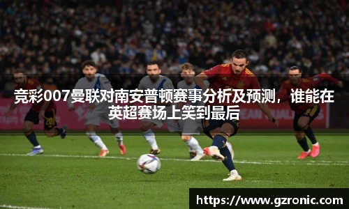 竞彩007曼联对南安普顿赛事分析及预测，谁能在英超赛场上笑到最后