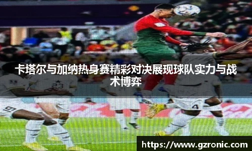 卡塔尔与加纳热身赛精彩对决展现球队实力与战术博弈