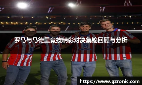 罗马与马德里竞技精彩对决集锦回顾与分析