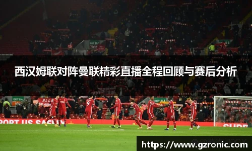 西汉姆联对阵曼联精彩直播全程回顾与赛后分析
