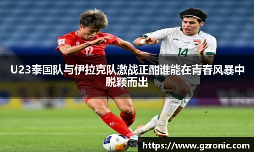 U23泰国队与伊拉克队激战正酣谁能在青春风暴中脱颖而出