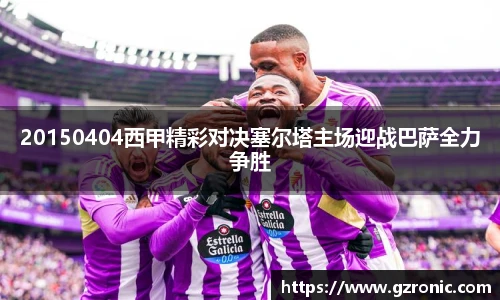 20150404西甲精彩对决塞尔塔主场迎战巴萨全力争胜