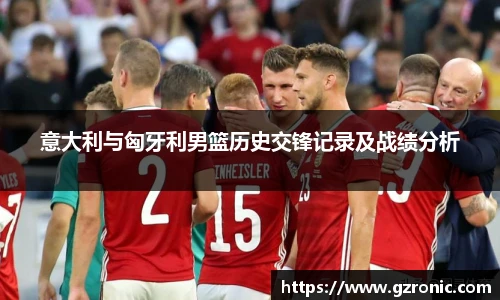 意大利与匈牙利男篮历史交锋记录及战绩分析